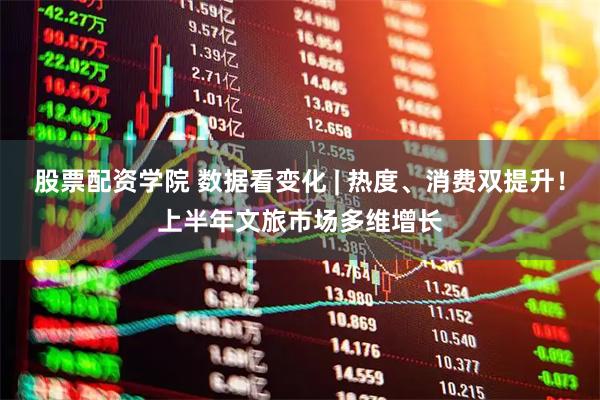 股票配资学院 数据看变化 | 热度、消费双提升！上半年文旅市场多维增长
