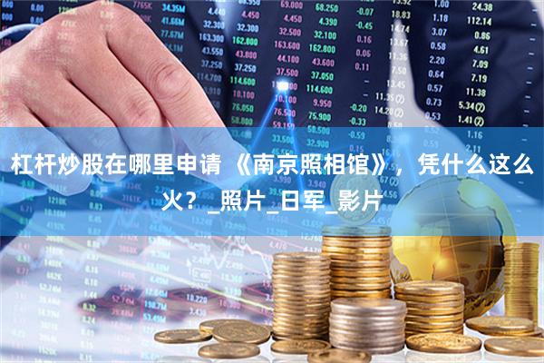 杠杆炒股在哪里申请 《南京照相馆》，凭什么这么火？_照片_日军_影片
