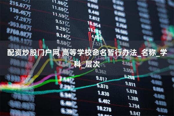 配资炒股门户网 高等学校命名暂行办法_名称_学科_层次