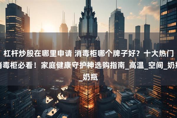 杠杆炒股在哪里申请 消毒柜哪个牌子好？十大热门消毒柜必看！家庭健康守护神选购指南_高温_空间_奶瓶