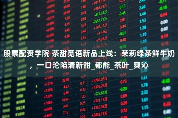 股票配资学院 茶甜觅语新品上线：茉莉绿茶鲜牛奶，一口沦陷清新甜_都能_茶叶_爽沁