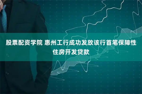 股票配资学院 惠州工行成功发放该行首笔保障性住房开发贷款