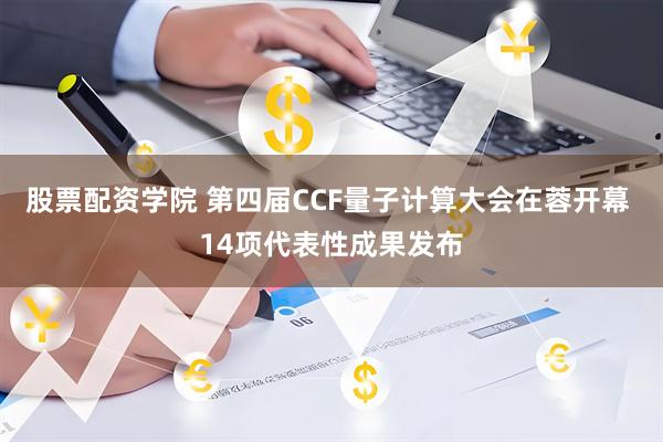 股票配资学院 第四届CCF量子计算大会在蓉开幕 14项代表性成果发布