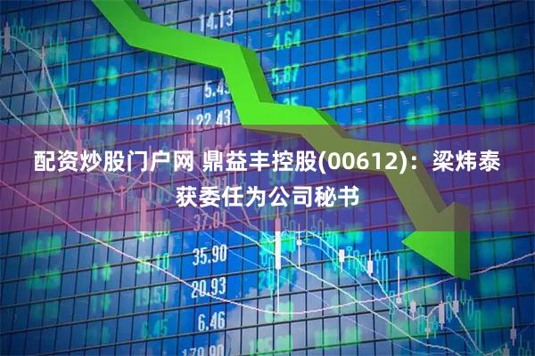 配资炒股门户网 鼎益丰控股(00612)：梁炜泰获委任为公司秘书