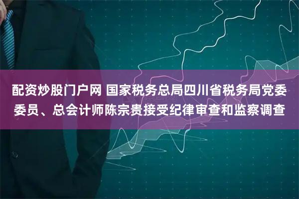 配资炒股门户网 国家税务总局四川省税务局党委委员、总会计师陈宗贵接受纪律审查和监察调查
