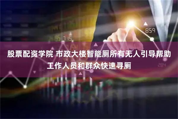 股票配资学院 市政大楼智能厕所有无人引导帮助工作人员和群众快速寻厕