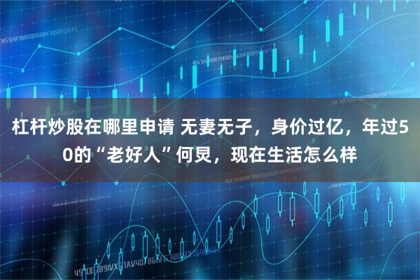杠杆炒股在哪里申请 无妻无子，身价过亿，年过50的“老好人”何炅，现在生活怎么样