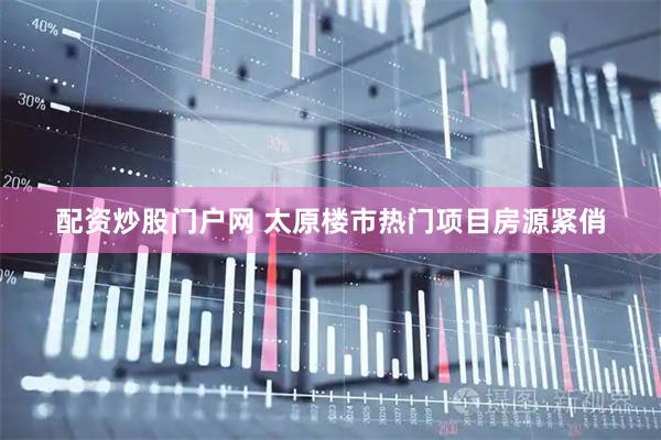 配资炒股门户网 太原楼市热门项目房源紧俏