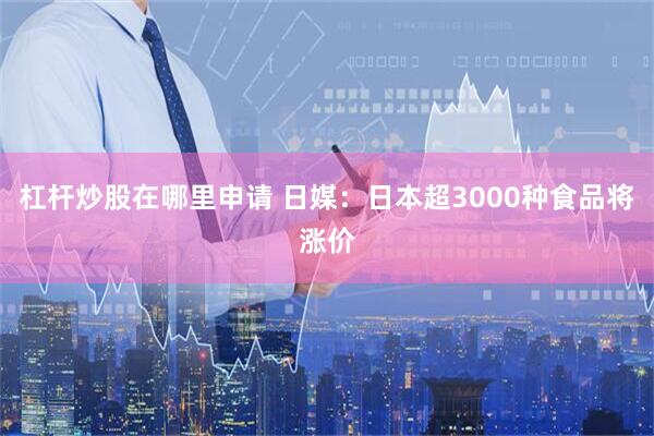 杠杆炒股在哪里申请 日媒：日本超3000种食品将涨价