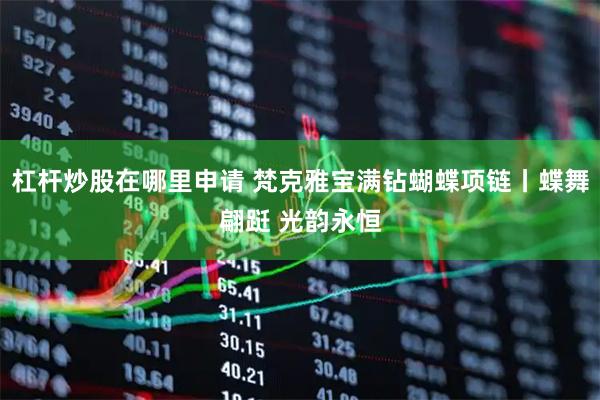 杠杆炒股在哪里申请 梵克雅宝满钻蝴蝶项链丨蝶舞翩跹 光韵永恒