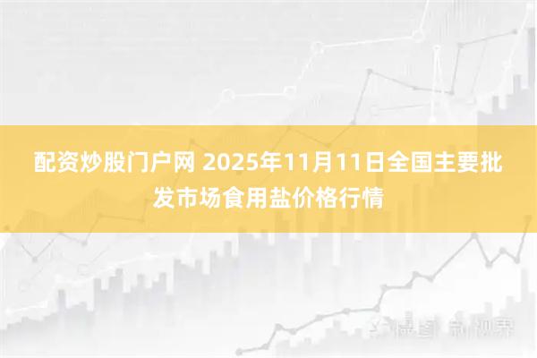 配资炒股门户网 2025年11月11日全国主要批发市场食用盐价格行情