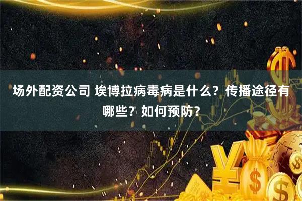 场外配资公司 埃博拉病毒病是什么?传播途径有哪些?如何预防?